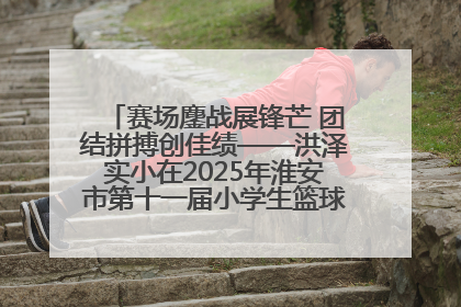赛场鏖战展锋芒 团结拼搏创佳绩——洪泽实小在2025年淮安市第十一届小学生篮球比赛中再获佳绩