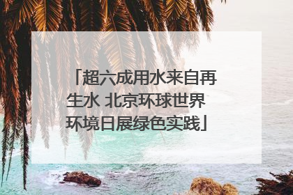 超六成用水来自再生水 北京环球世界环境日展绿色实践