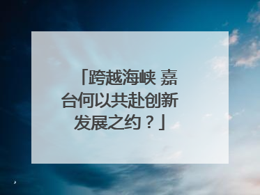 跨越海峡 嘉台何以共赴创新发展之约？