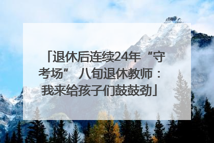 退休后连续24年“守考场” 八旬退休教师：我来给孩子们鼓鼓劲