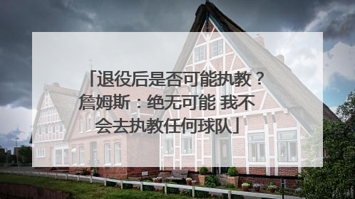 退役后是否可能执教？詹姆斯：绝无可能 我不会去执教任何球队