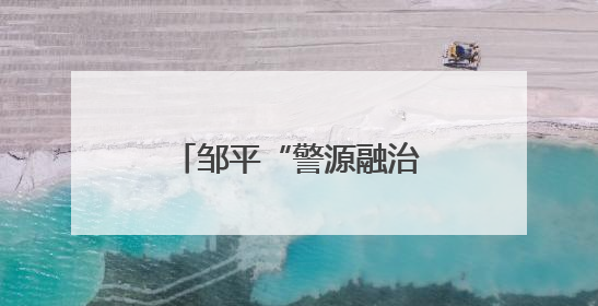 邹平“警源融治”：精准化解，筑牢稳定防线