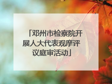邓州市检察院开展人大代表观摩评议庭审活动