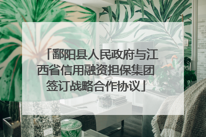 鄱阳县人民政府与江西省信用融资担保集团签订战略合作协议