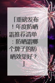 重磅发布！年度防晒霜推荐清单：防晒霜哪个牌子的防晒效果好？