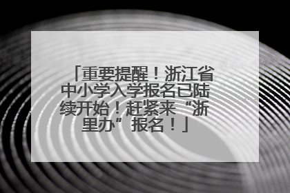 重要提醒！浙江省中小学入学报名已陆续开始！赶紧来“浙里办”报名！
