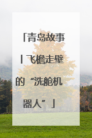 青岛故事丨飞檐走壁的“洗舱机器人”