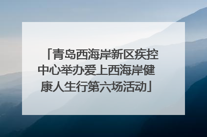 青岛西海岸新区疾控中心举办爱上西海岸健康人生行第六场活动