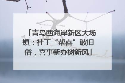 青岛西海岸新区大场镇：社工“帮喜”破旧俗，喜事新办树新风