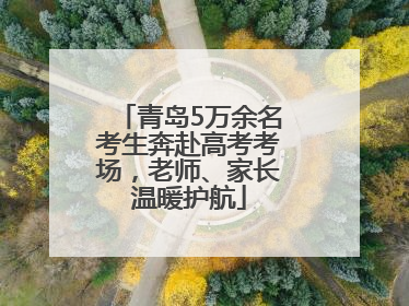 青岛5万余名考生奔赴高考考场，老师、家长温暖护航