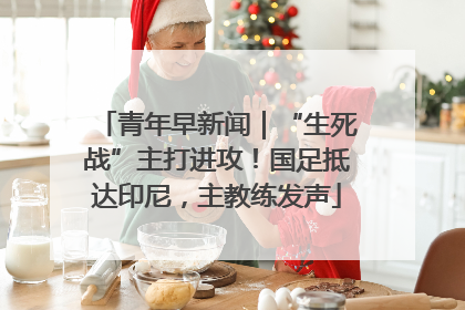青年早新闻｜“生死战”主打进攻！国足抵达印尼，主教练发声