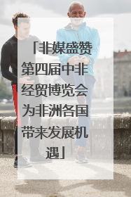 非媒盛赞第四届中非经贸博览会为非洲各国带来发展机遇