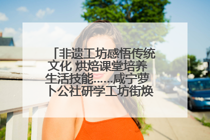 非遗工坊感悟传统文化 烘焙课堂培养生活技能……咸宁萝卜公社研学工坊街焕新迎“双节”