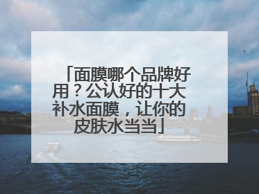 面膜哪个品牌好用？公认好的十大补水面膜，让你的皮肤水当当