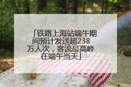 铁路上海站端午期间预计发送超238万人次，客流最高峰在端午当天