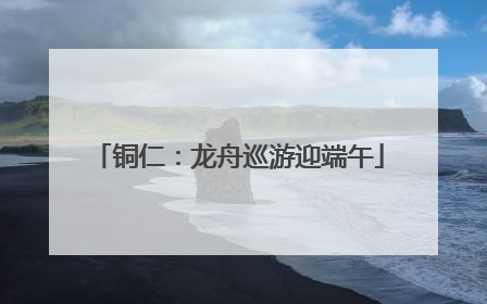铜仁：龙舟巡游迎端午