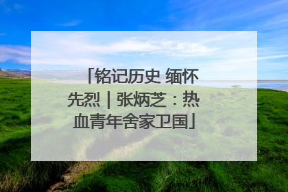 铭记历史 缅怀先烈｜张炳芝：热血青年舍家卫国