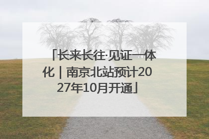 长来长往·见证一体化｜南京北站预计2027年10月开通