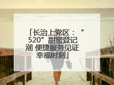长治上党区：“520”甜蜜登记潮 便捷服务见证幸福时刻