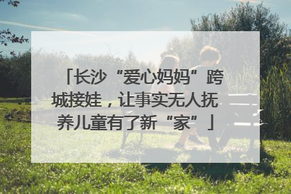 长沙“爱心妈妈”跨城接娃，让事实无人抚养儿童有了新“家”