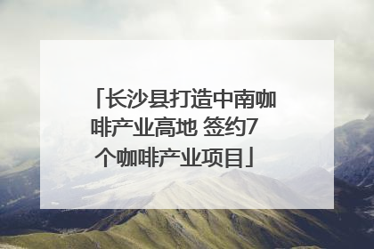 长沙县打造中南咖啡产业高地 签约7个咖啡产业项目