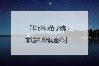 长沙师范学院：非遗扎染润童心