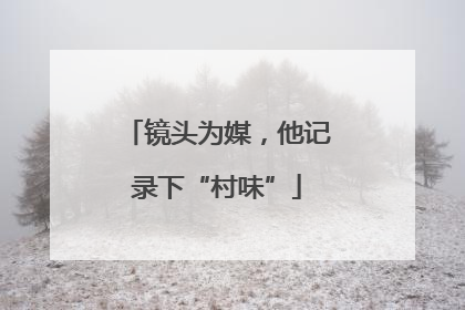 镜头为媒，他记录下“村味”
