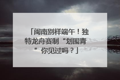闽南别样端午！独特龙舟赛制“划围青”你见过吗？