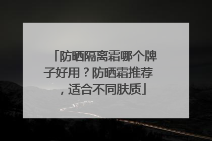 防晒隔离霜哪个牌子好用？防晒霜推荐，适合不同肤质