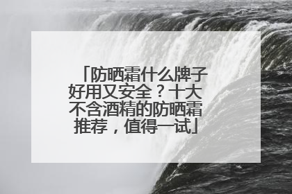 防晒霜什么牌子好用又安全？十大不含酒精的防晒霜推荐，值得一试