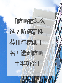 防晒霜怎么选？防晒霜推荐排行榜前十名！选对防晒事半功倍