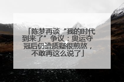 陈梦再谈“我的时代到来了”争议：奥运夺冠后仍遭质疑很煎熬，不敢再这么说了