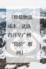 降低物流成本：武铁首开至广州“竞价”班列