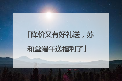 降价又有好礼送，苏和堂端午送福利了