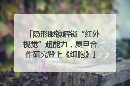 隐形眼镜解锁“红外视觉”超能力，复旦合作研究登上《细胞》