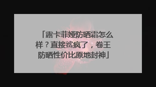 露卡菲娅防晒霜怎么样？直接鲨疯了，卷王防晒性价比原地封神