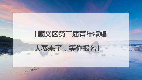 顺义区第二届青年歌唱大赛来了，等你报名