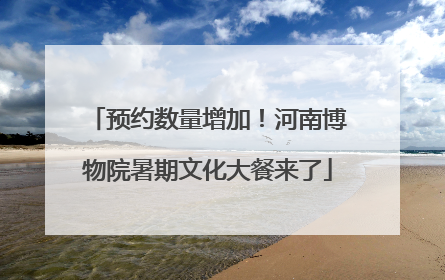 预约数量增加！河南博物院暑期文化大餐来了