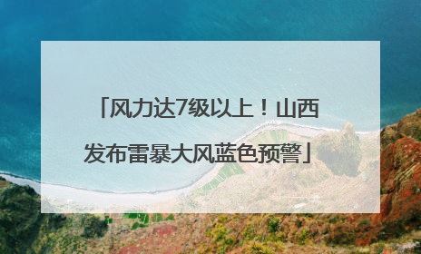 风力达7级以上！山西发布雷暴大风蓝色预警