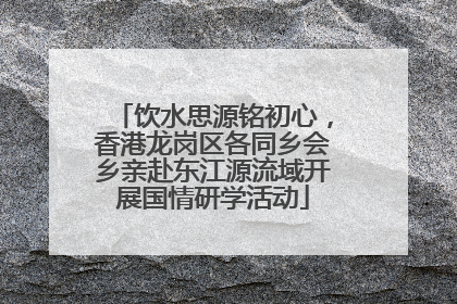 饮水思源铭初心，香港龙岗区各同乡会乡亲赴东江源流域开展国情研学活动