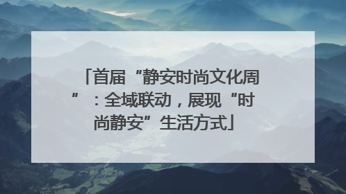 首届“静安时尚文化周”：全域联动，展现“时尚静安”生活方式