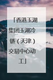 香港玉湖集团玉湖冷链（天津）交易中心动工
