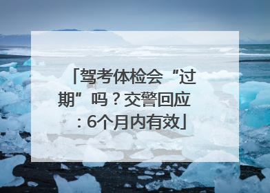 驾考体检会“过期”吗？交警回应：6个月内有效