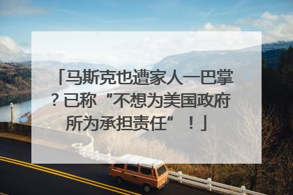 马斯克也遭家人一巴掌？已称“不想为美国政府所为承担责任”！