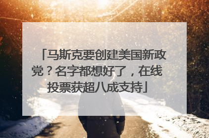 马斯克要创建美国新政党？名字都想好了，在线投票获超八成支持