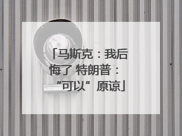 马斯克：我后悔了 特朗普：“可以”原谅