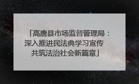 高唐县市场监督管理局：深入推进民法典学习宣传 共筑法治社会新篇章