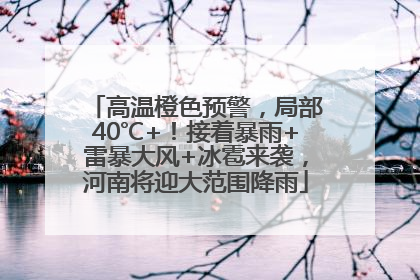 高温橙色预警，局部40℃+！接着暴雨+雷暴大风+冰雹来袭，河南将迎大范围降雨