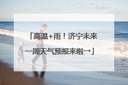 高温+雨！济宁未来一周天气预报来啦→