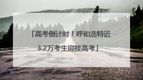 高考倒计时！呼和浩特近3.2万考生迎接高考